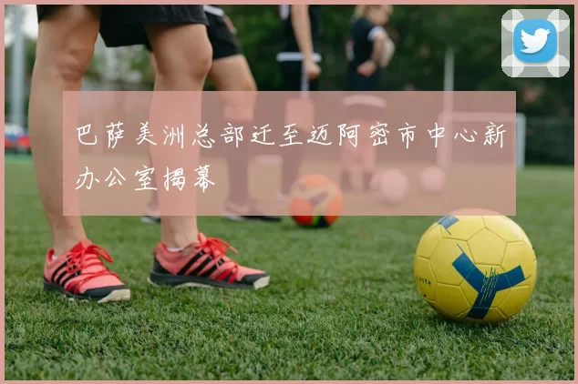 巴萨美洲总部迁至迈阿密市中心新办公室揭幕